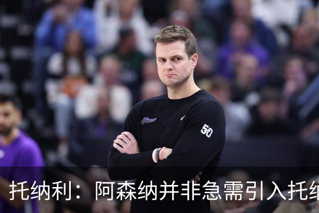 托纳利：阿森纳并非急需引入托纳利，不应花1亿英镑买他