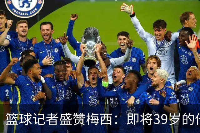 篮球记者盛赞梅西：即将39岁的他依旧无与伦比 梅西之后再无梅西