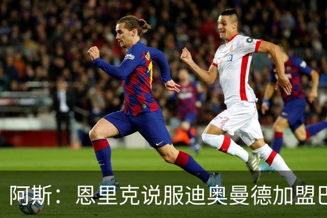 阿斯：恩里克说服迪奥曼德加盟巴黎，巴尔科拉可能因此离队