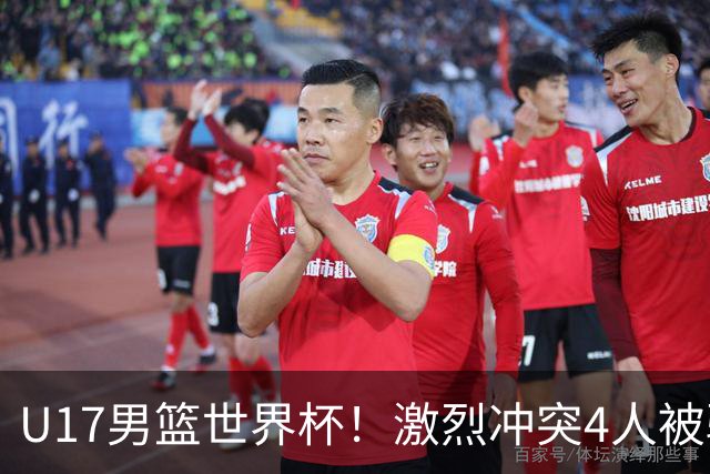 U17男篮世界杯！激烈冲突4人被驱逐，王建军承认对抗差，但不认怂